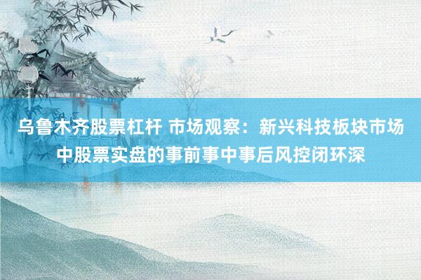 乌鲁木齐股票杠杆 市场观察:新兴科技板块市场中股票实盘的事前事中事后风控闭环深