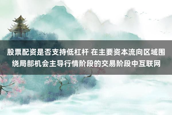 股票配资是否支持低杠杆 在主要资本流向区域围绕局部机会主导行情阶段的交易阶段中互联网