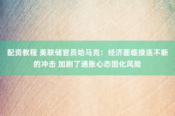 配资教程 美联储官员哈马克:经济面临接连不断的冲击 加剧了通胀心态固化风险