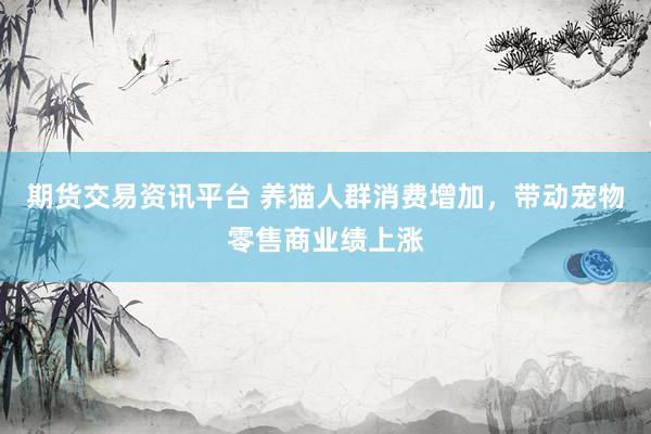 期货交易资讯平台 养猫人群消费增加，带动宠物零售商业绩上涨