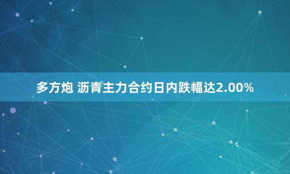 多方炮 沥青主力合约日内跌幅达2.00%