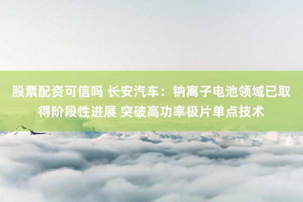 股票配资可信吗 长安汽车：钠离子电池领域已取得阶段性进展 突破高功率极片单点技术