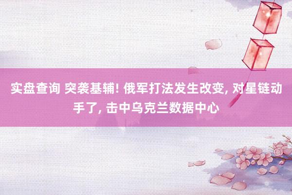 实盘查询 突袭基辅! 俄军打法发生改变, 对星链动手了, 击中乌克兰数据中心