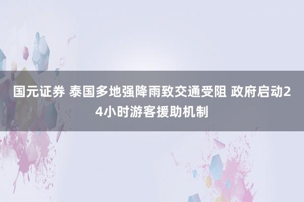 国元证券 泰国多地强降雨致交通受阻 政府启动24小时游客援助机制