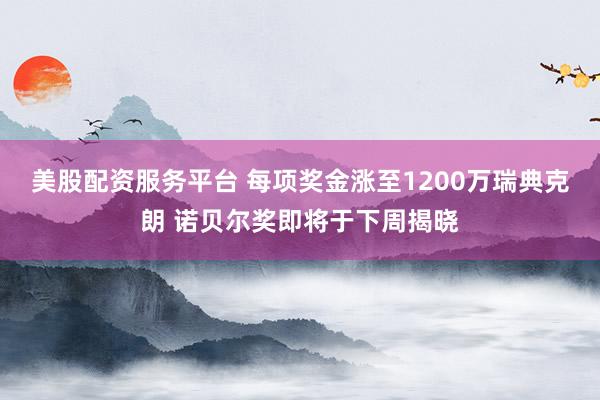 美股配资服务平台 每项奖金涨至1200万瑞典克朗 诺贝尔奖即将于下周揭晓
