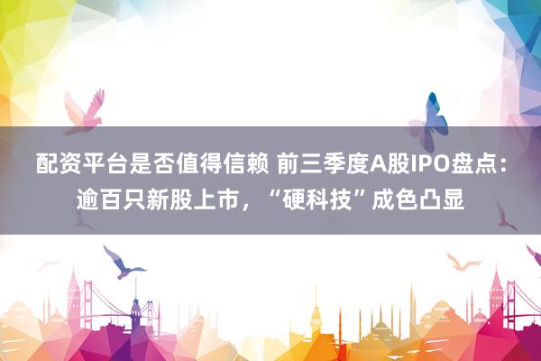 配资平台是否值得信赖 前三季度A股IPO盘点：逾百只新股上市，“硬科技”成色凸显