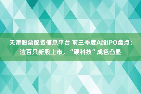 天津股票配资信息平台 前三季度A股IPO盘点:逾百只新股上市,“硬科技”成色凸显