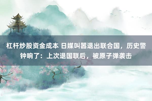 杠杆炒股资金成本 日媒叫嚣退出联合国，历史警钟响了：上次退国联后，被原子弹袭击