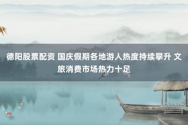 德阳股票配资 国庆假期各地游人热度持续攀升 文旅消费市场热力十足
