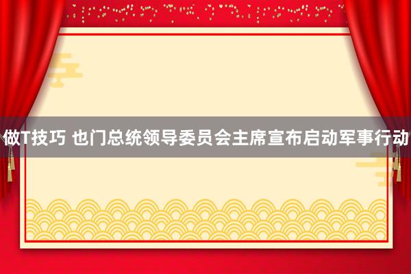 做T技巧 也门总统领导委员会主席宣布启动军事行动