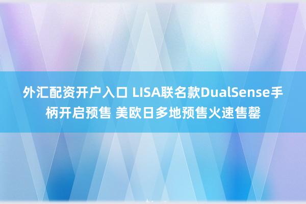 外汇配资开户入口 LISA联名款DualSense手柄开启预售 美欧日多地预售火速售罄