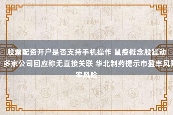 股票配资开户是否支持手机操作 鼠疫概念股躁动：多家公司回应称无直接关联 华北制药提示市盈率风险