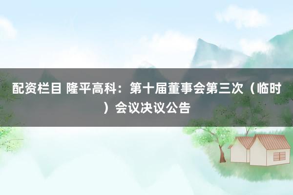 配资栏目 隆平高科：第十届董事会第三次（临时）会议决议公告