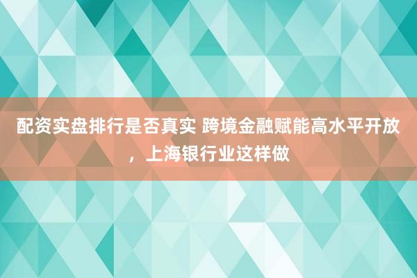 配资实盘排行是否真实 跨境金融赋能高水平开放，上海银行业这样做