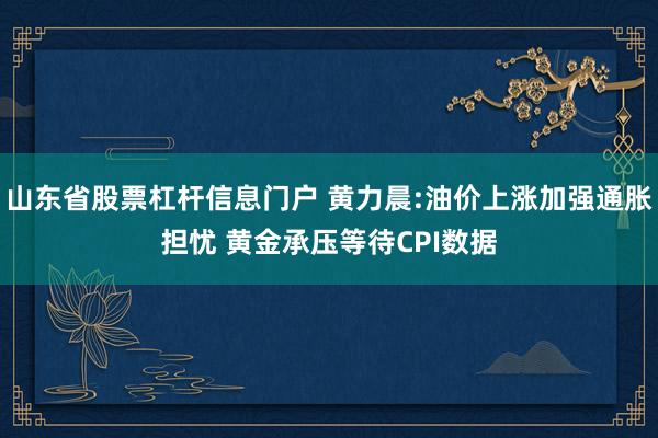 山东省股票杠杆信息门户 黄力晨:油价上涨加强通胀担忧 黄金承压等待CPI数据
