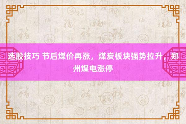 选股技巧 节后煤价再涨，煤炭板块强势拉升，郑州煤电涨停