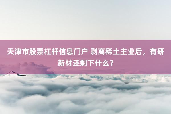 天津市股票杠杆信息门户 剥离稀土主业后，有研新材还剩下什么？