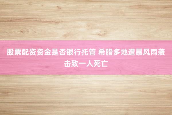 股票配资资金是否银行托管 希腊多地遭暴风雨袭击致一人死亡