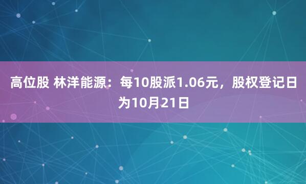 高位股 林洋能源：每10股派1.06元，股权登记日为10月21日