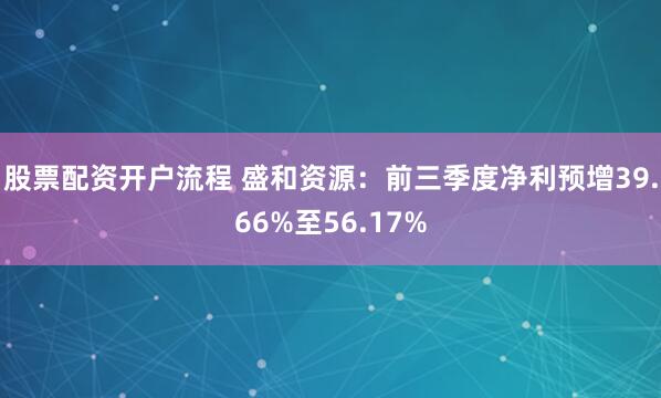 股票配资开户流程 盛和资源:前三季度净利预增39.66%至56.17%