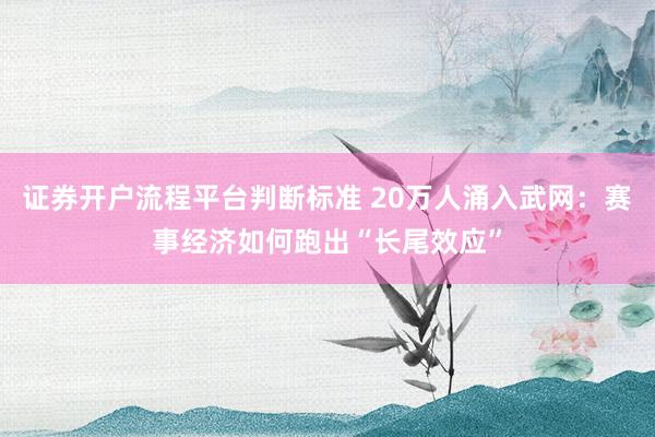 证券开户流程平台判断标准 20万人涌入武网：赛事经济如何跑出“长尾效应”