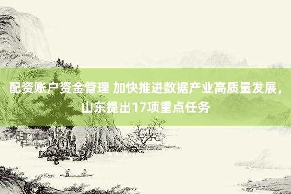 配资账户资金管理 加快推进数据产业高质量发展，山东提出17项重点任务