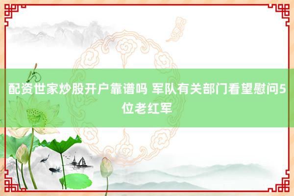 配资世家炒股开户靠谱吗 军队有关部门看望慰问5位老红军