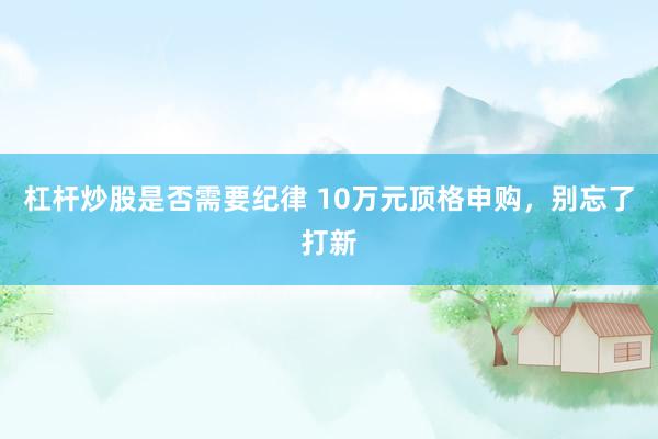 杠杆炒股是否需要纪律 10万元顶格申购，别忘了打新