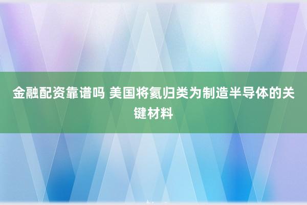 金融配资靠谱吗 美国将氦归类为制造半导体的关键材料