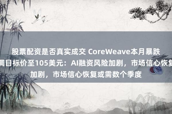 股票配资是否真实成交 CoreWeave本月暴跌37%,瑞银下调目标价至105美元:AI融资风险加剧,市场信心恢复或需数个季度
