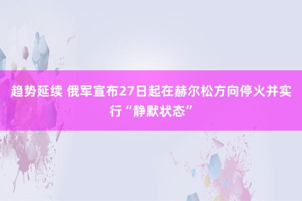 趋势延续 俄军宣布27日起在赫尔松方向停火并实行“静默状态”