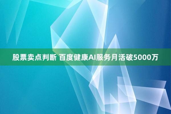 股票卖点判断 百度健康AI服务月活破5000万