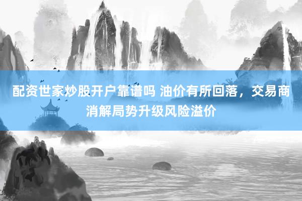 配资世家炒股开户靠谱吗 油价有所回落,交易商消解局势升级风险溢价