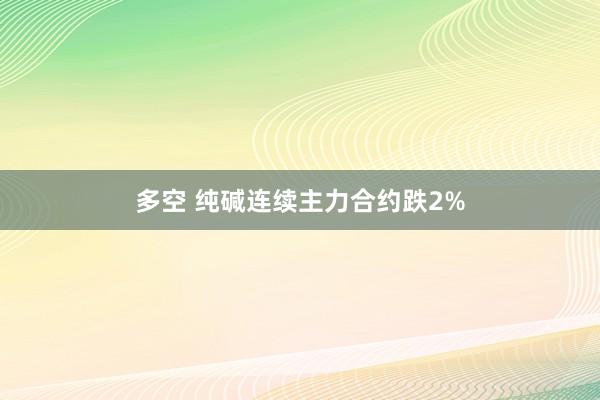 多空 纯碱连续主力合约跌2%