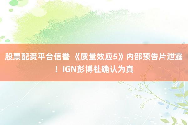 股票配资平台信誉 《质量效应5》内部预告片泄露！IGN彭博社确认为真