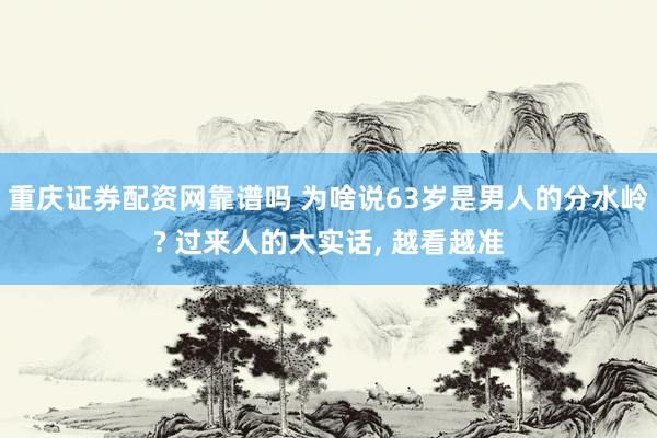 重庆证券配资网靠谱吗 为啥说63岁是男人的分水岭? 过来人的大实话, 越看越准