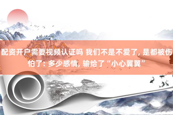 配资开户需要视频认证吗 我们不是不爱了, 是都被伤怕了: 多少感情, 输给了“小心翼翼”