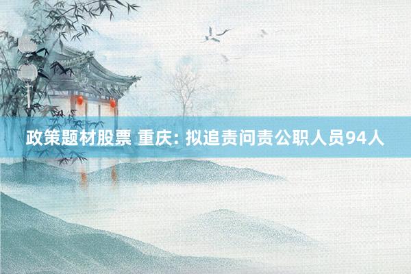 政策题材股票 重庆: 拟追责问责公职人员94人