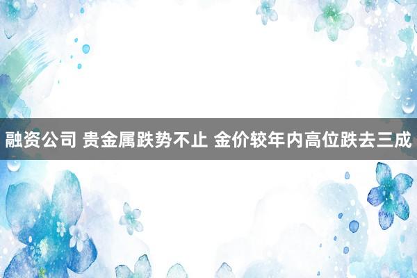融资公司 贵金属跌势不止 金价较年内高位跌去三成