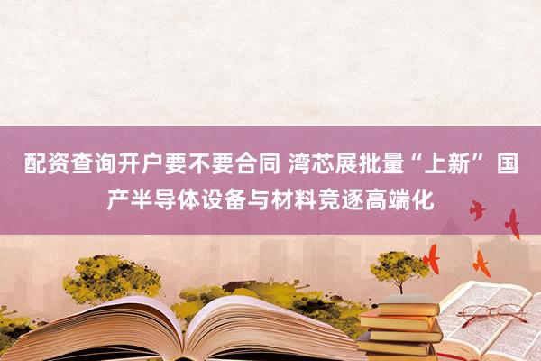 配资查询开户要不要合同 湾芯展批量“上新” 国产半导体设备与材料竞逐高端化