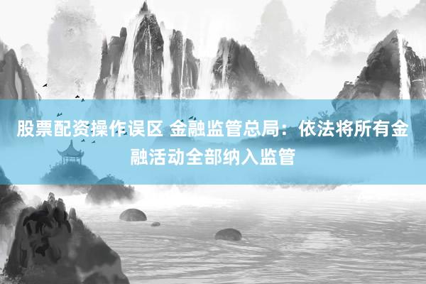 股票配资操作误区 金融监管总局：依法将所有金融活动全部纳入监管