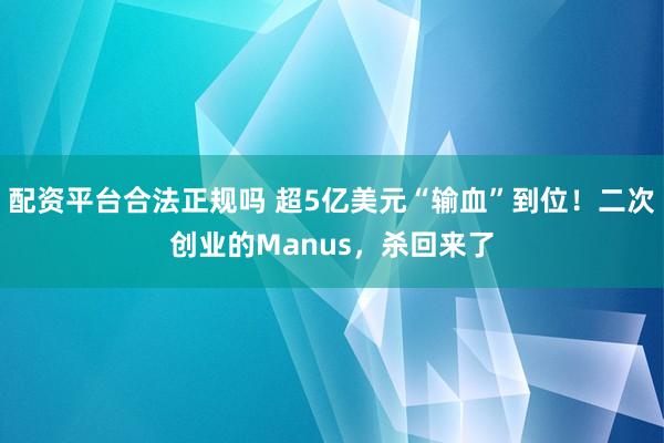 配资平台合法正规吗 超5亿美元“输血”到位！二次创业的Manus，杀回来了