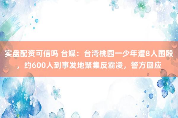 实盘配资可信吗 台媒：台湾桃园一少年遭8人围殴，约600人到事发地聚集反霸凌，警方回应
