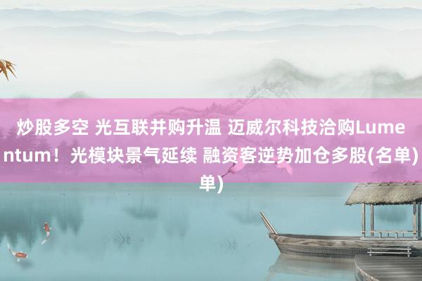 炒股多空 光互联并购升温 迈威尔科技洽购Lumentum！光模块景气延续 融资客逆势加仓多股(名单)