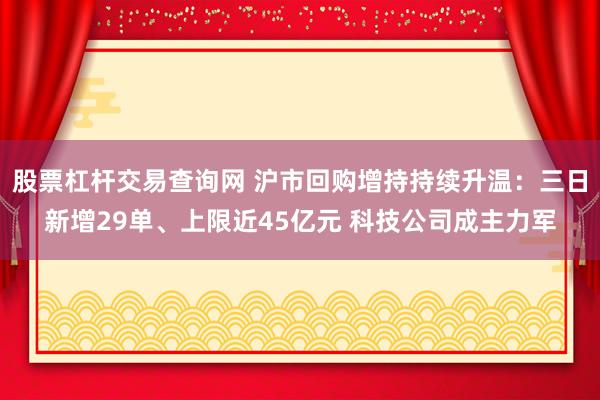 股票杠杆交易查询网 沪市回购增持持续升温：三日新增29单、上限近45亿元 科技公司成主力军